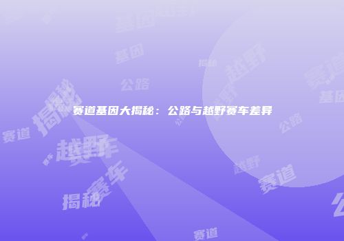 赛道基因大揭秘：公路与越野赛车差异