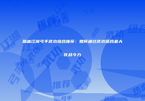 热血江湖弓手武功组合推荐：如何通过武功组合最大化战斗力