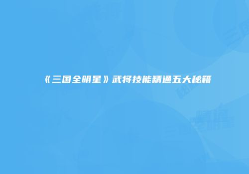 《三国全明星》武将技能精通五大秘籍