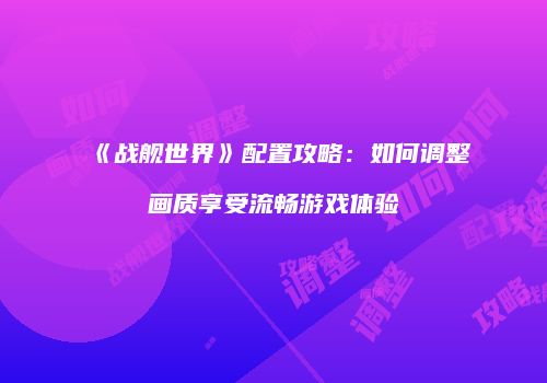 《战舰世界》配置攻略：如何调整画质享受流畅游戏体验