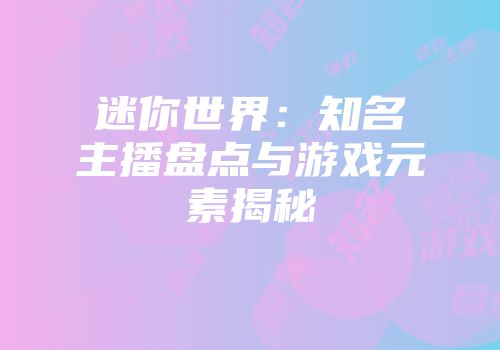 迷你世界：知名主播盘点与游戏元素揭秘