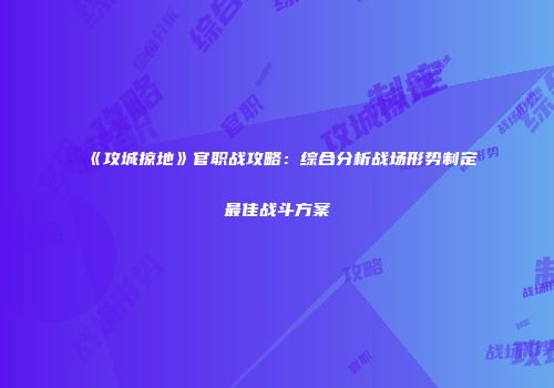 《攻城掠地》官职战攻略：综合分析战场形势制定最佳战斗方案
