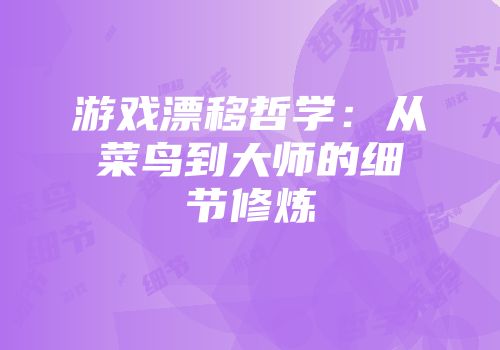 游戏漂移哲学：从菜鸟到大师的细节修炼