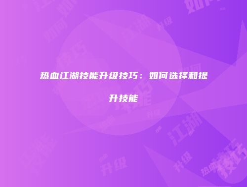 热血江湖技能升级技巧：如何选择和提升技能