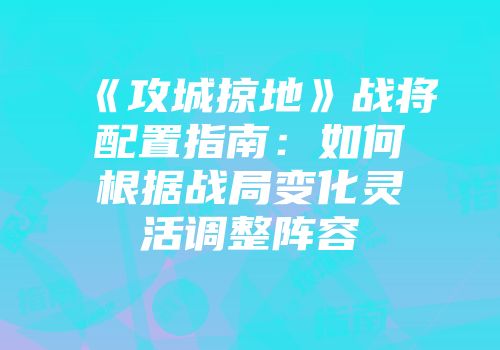 《攻城掠地》战将配置指南：如何根据战局变化灵活调整阵容