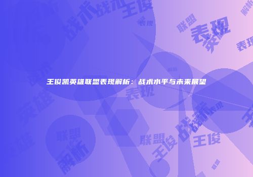 王俊凯英雄联盟表现解析：战术水平与未来展望