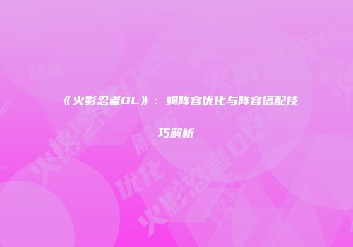 《火影忍者OL》：蝎阵容优化与阵容搭配技巧解析