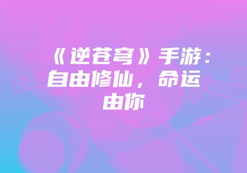 《逆苍穹》手游：自由修仙，命运由你