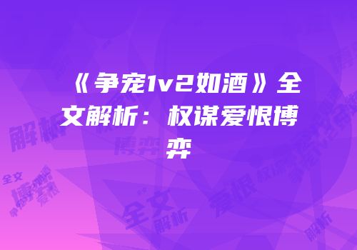 《争宠1v2如酒》全文解析：权谋爱恨博弈