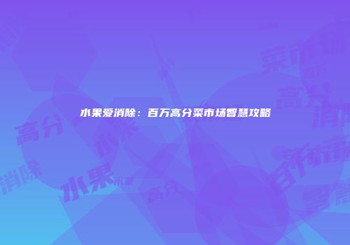 水果爱消除：百万高分菜市场智慧攻略