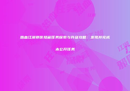 热血江湖邪医隐藏任务探索与升级攻略：发现并完成未公开任务
