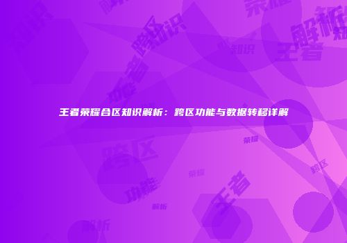王者荣耀合区知识解析：跨区功能与数据转移详解