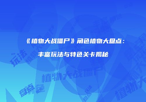 《植物大战僵尸》角色植物大盘点：丰富玩法与特色关卡揭秘