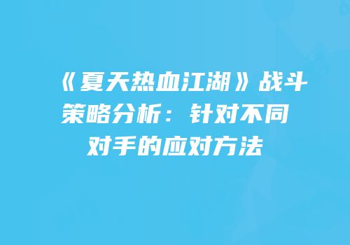 《夏天热血江湖》战斗策略分析：针对不同对手的应对方法