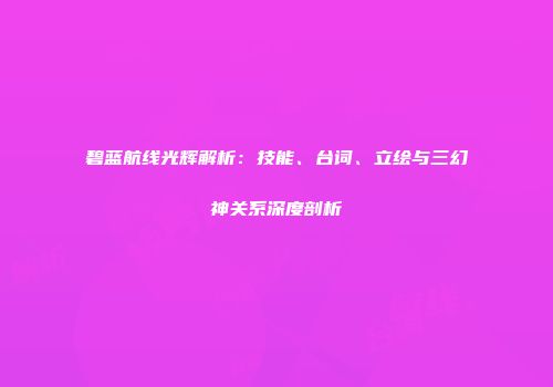 碧蓝航线光辉解析：技能、台词、立绘与三幻神关系深度剖析