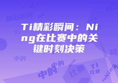 Ti精彩瞬间：Ning在比赛中的关键时刻决策