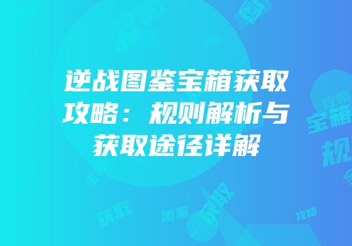 逆战图鉴宝箱获取攻略:规则解析与获取途径详解