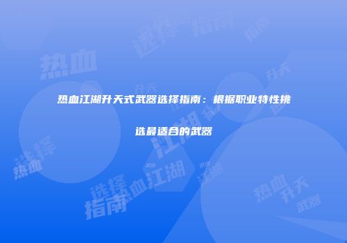 热血江湖升天式武器选择指南：根据职业特性挑选最适合的武器