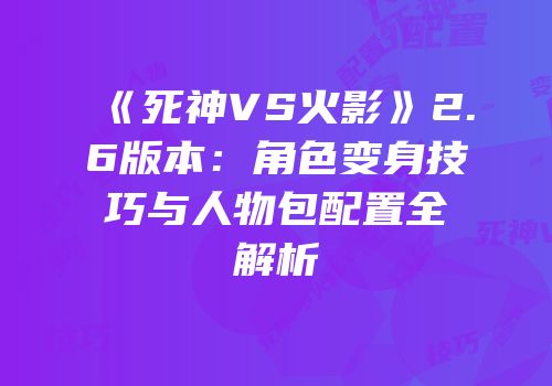 《死神VS火影》2.6版本：角色变身技巧与人物包配置全解析