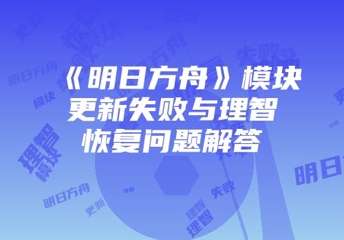 《明日方舟》模块更新失败与理智恢复问题解答