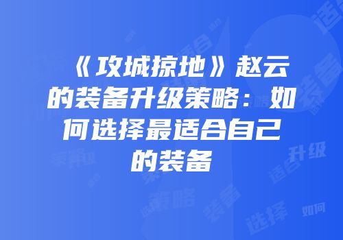 《攻城掠地》赵云的装备升级策略：如何选择最适合自己的装备