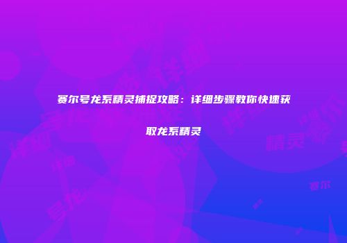 赛尔号龙系精灵捕捉攻略：详细步骤教你快速获取龙系精灵
