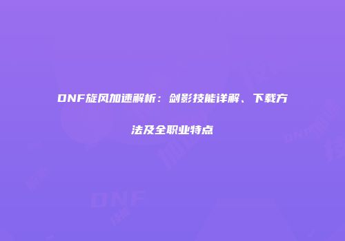 DNF旋风加速解析：剑影技能详解、下载方法及全职业特点