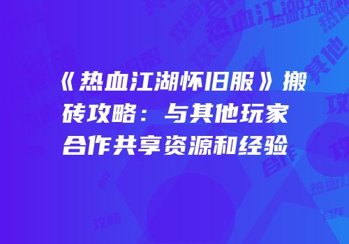 《热血江湖怀旧服》搬砖攻略：与其他玩家合作共享资源和经验