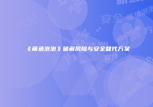《萌鱼泡泡》破解风险与安全替代方案