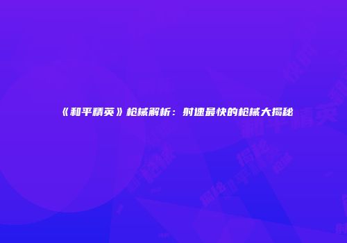 《和平精英》枪械解析：射速最快的枪械大揭秘