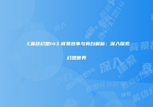 《最终幻想14》背景故事与旁白解析：深入探索幻想世界