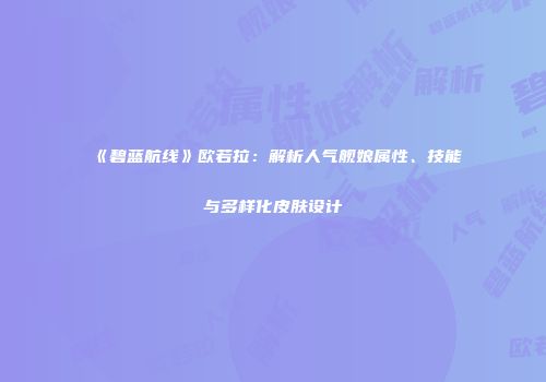 《碧蓝航线》欧若拉：解析人气舰娘属性、技能与多样化皮肤设计