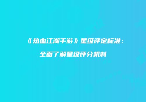 《热血江湖手游》星级评定标准：全面了解星级评分机制
