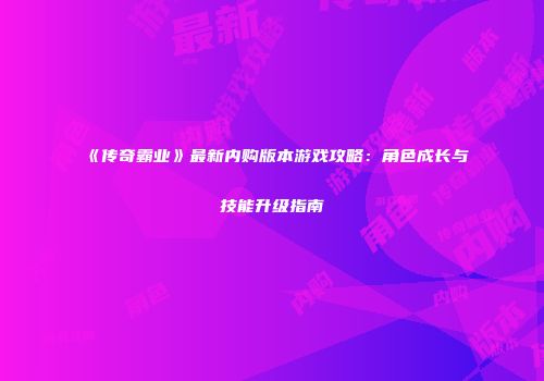 《传奇霸业》最新内购版本游戏攻略：角色成长与技能升级指南