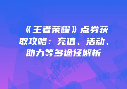《王者荣耀》点券获取攻略：充值、活动、助力等多途径解析