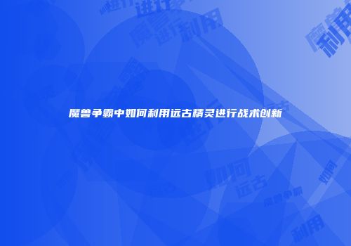 魔兽争霸中如何利用远古精灵进行战术创新