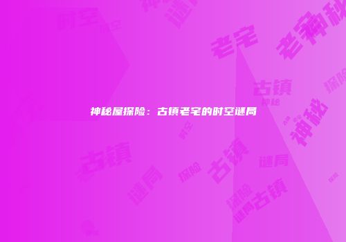 神秘屋探险：古镇老宅的时空谜局
