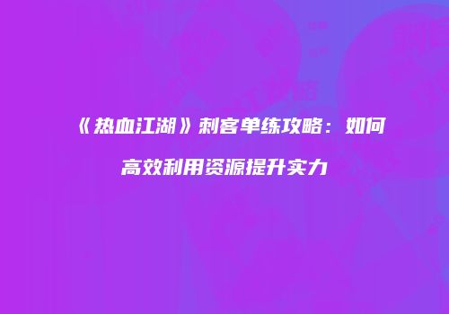 《热血江湖》刺客单练攻略：如何高效利用资源提升实力