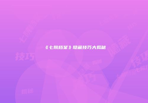 《七院档案》隐藏技巧大揭秘