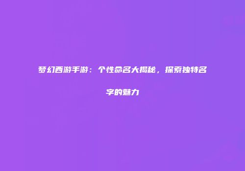 梦幻西游手游：个性命名大揭秘，探索独特名字的魅力
