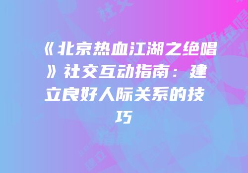 《北京热血江湖之绝唱》社交互动指南：建立良好人际关系的技巧