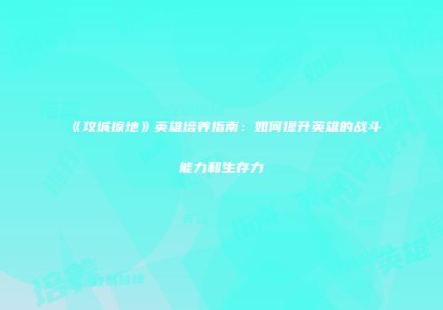 《攻城掠地》英雄培养指南：如何提升英雄的战斗能力和生存力