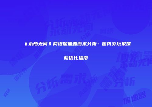 《永劫无间》网络加速器需求分析：国内外玩家体验优化指南
