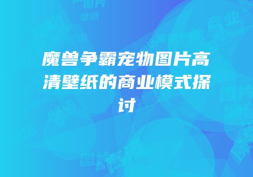 魔兽争霸宠物图片高清壁纸的商业模式探讨