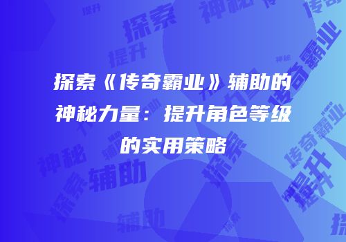 探索《传奇霸业》辅助的神秘力量：提升角色等级的实用策略