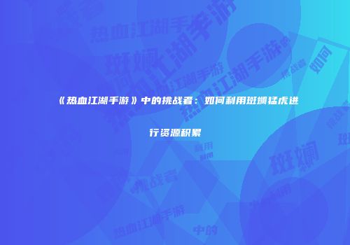 《热血江湖手游》中的挑战者：如何利用斑斓猛虎进行资源积累