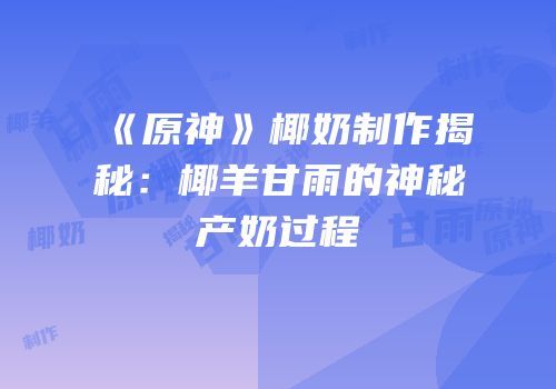 《原神》椰奶制作揭秘：椰羊甘雨的神秘产奶过程