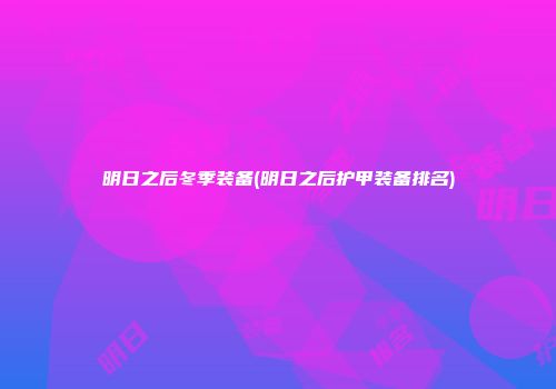 明日之后冬季装备(明日之后护甲装备排名)