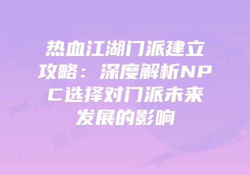 热血江湖门派建立攻略：深度解析NPC选择对门派未来发展的影响