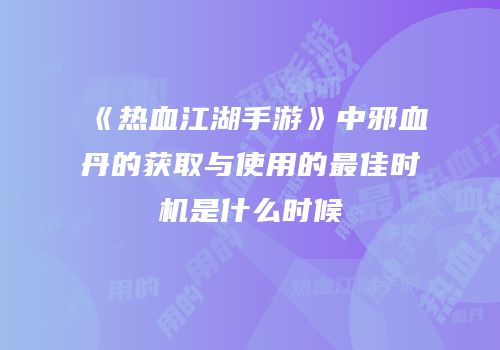 《热血江湖手游》中邪血丹的获取与使用的最佳时机是什么时候
